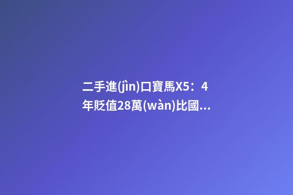 二手進(jìn)口寶馬X5：4年貶值28萬(wàn)比國(guó)產(chǎn)新車(chē)便宜6萬(wàn)，買(mǎi)嗎？